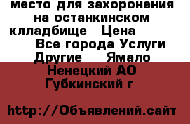 место для захоронения на останкинском клладбище › Цена ­ 1 000 000 - Все города Услуги » Другие   . Ямало-Ненецкий АО,Губкинский г.